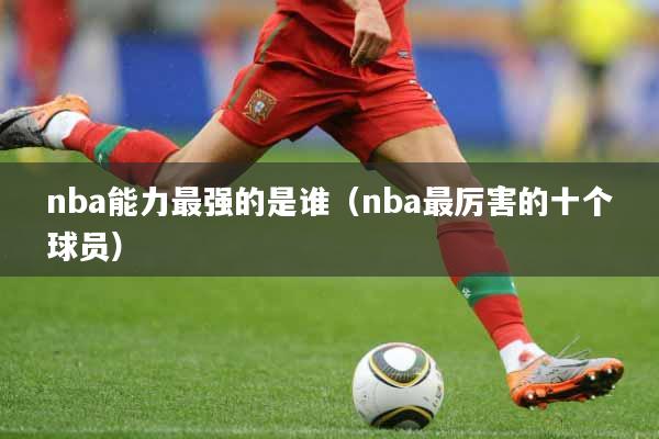 nba能力最强的是谁（nba最厉害的十个球员）