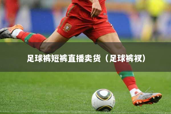 足球裤短裤直播卖货（足球裤衩）