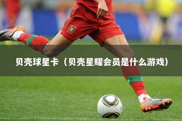 贝壳球星卡（贝壳星耀会员是什么游戏）
