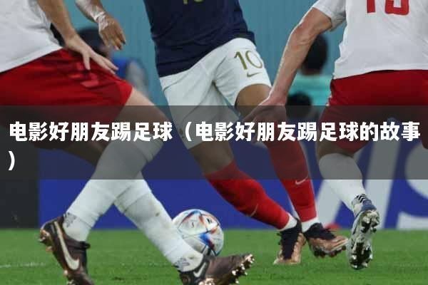 电影好朋友踢足球（电影好朋友踢足球的故事）