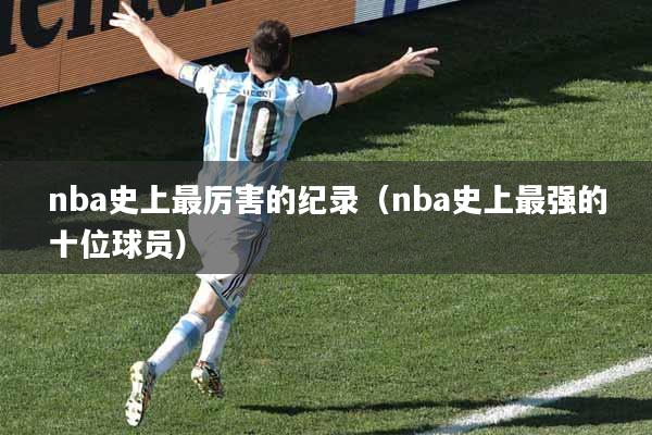 nba史上最厉害的纪录（nba史上最强的十位球员）
