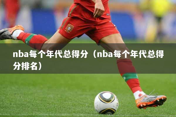 nba每个年代总得分（nba每个年代总得分排名）