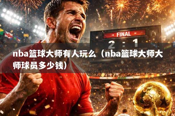 nba篮球大师有人玩么（nba篮球大师大师球员多少钱）