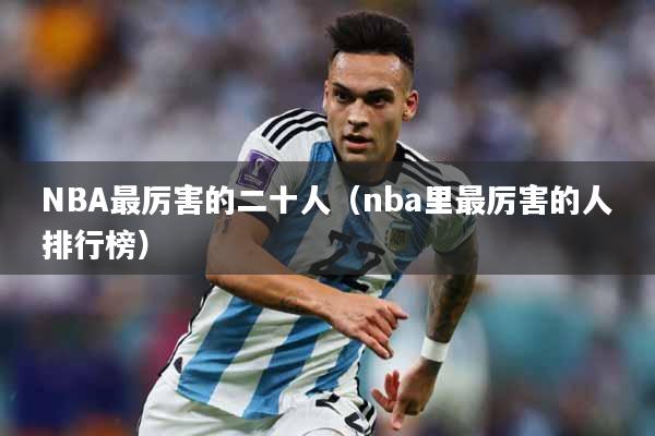 NBA最厉害的二十人（nba里最厉害的人排行榜）