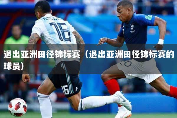 退出亚洲田径锦标赛（退出亚洲田径锦标赛的球员）