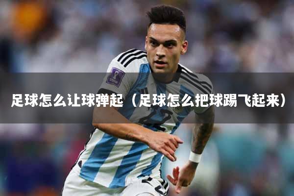足球怎么让球弹起（足球怎么把球踢飞起来）