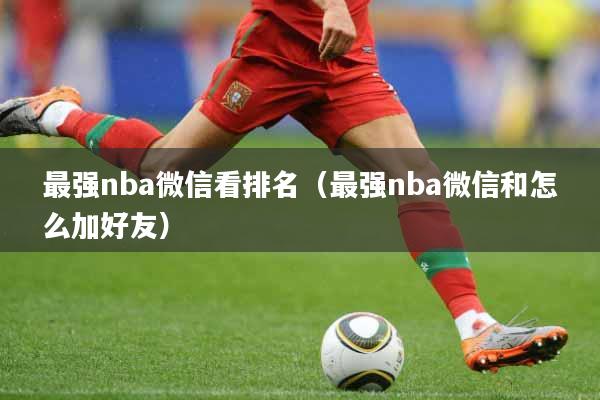 最强nba微信看排名（最强nba微信和怎么加好友）
