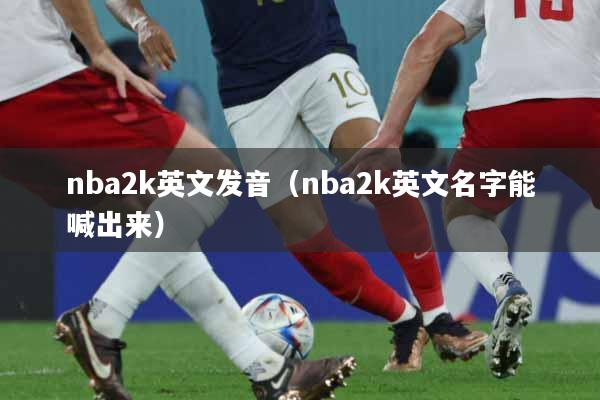nba2k英文发音（nba2k英文名字能喊出来）