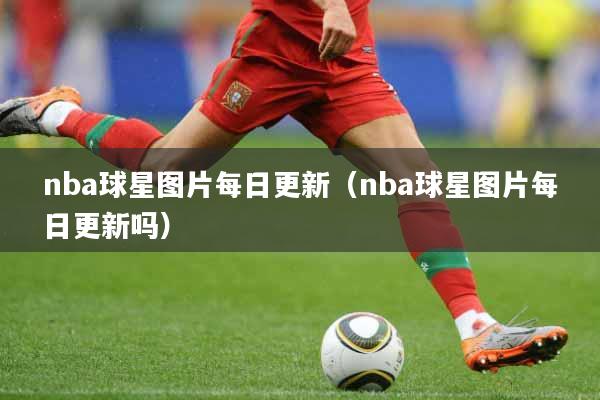 nba球星图片每日更新（nba球星图片每日更新吗）