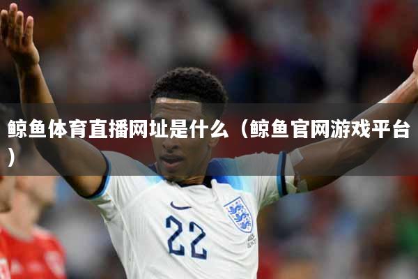 鲸鱼体育直播网址是什么（鲸鱼官网游戏平台）