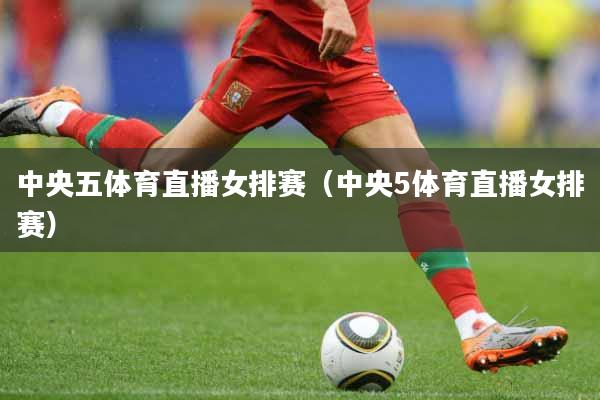 中央五体育直播女排赛（中央5体育直播女排赛）