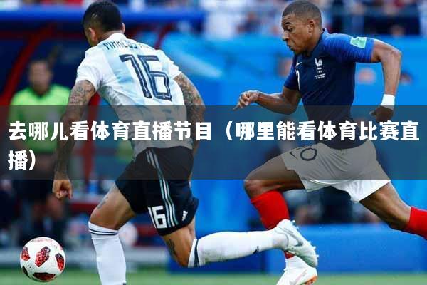 去哪儿看体育直播节目（哪里能看体育比赛直播）