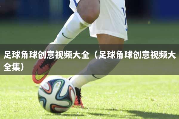 足球角球创意视频大全（足球角球创意视频大全集）