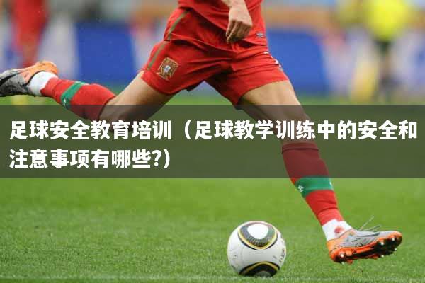 足球安全教育培训（足球教学训练中的安全和注意事项有哪些?）
