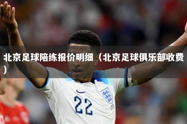 北京足球陪练报价明细（北京足球俱乐部收费）