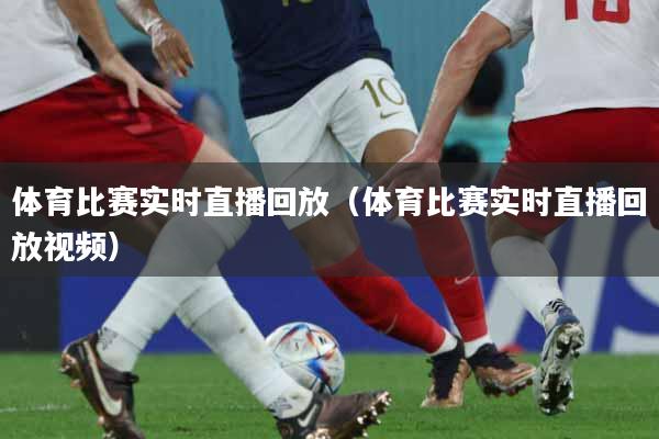 体育比赛实时直播回放（体育比赛实时直播回放视频）