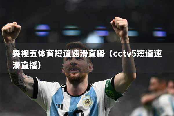 央视五体育短道速滑直播（cctv5短道速滑直播）