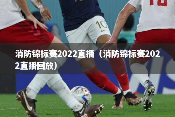 消防锦标赛2022直播（消防锦标赛2022直播回放）